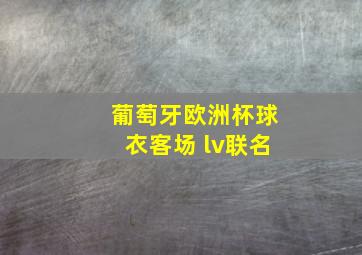 葡萄牙欧洲杯球衣客场 lv联名